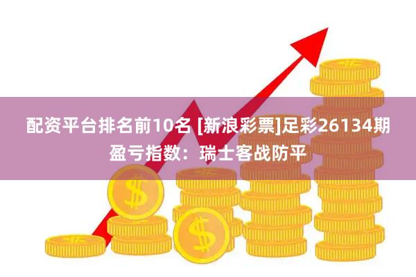 配资平台排名前10名 [新浪彩票]足彩26134期盈亏指数：瑞士客战防平