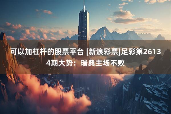 可以加杠杆的股票平台 [新浪彩票]足彩第26134期大势：瑞典主场不败
