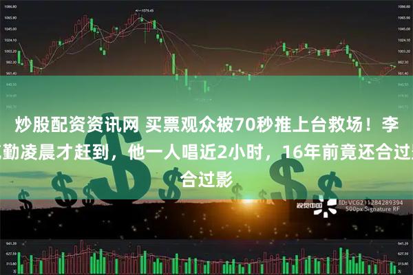 炒股配资资讯网 买票观众被70秒推上台救场！李克勤凌晨才赶到，他一人唱近2小时，16年前竟还合过影