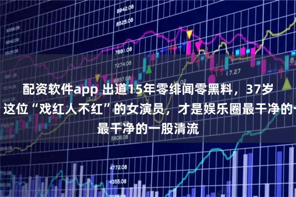 配资软件app 出道15年零绯闻零黑料，37岁仍单身，这位“戏红人不红”的女演员，才是娱乐圈最干净的一股清流