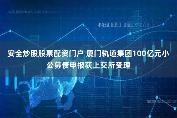 安全炒股股票配资门户 厦门轨道集团100亿元小公募债申报获上交所受理