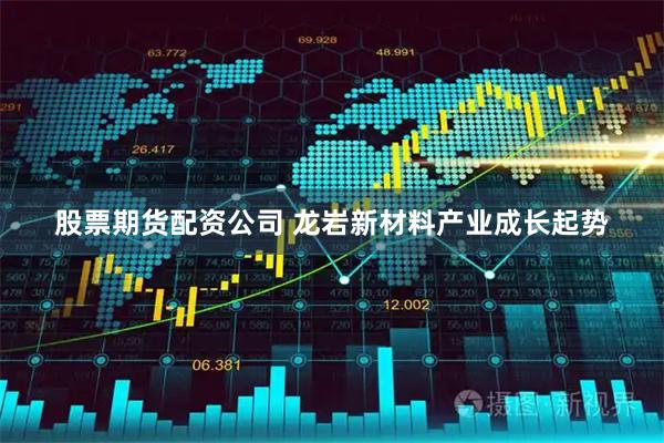 股票期货配资公司 龙岩新材料产业成长起势