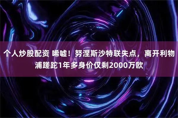 个人炒股配资 唏嘘！努涅斯沙特联失点，离开利物浦蹉跎1年多身价仅剩2000万欧