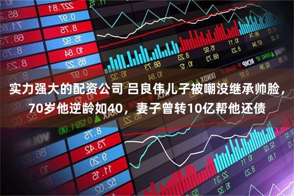 实力强大的配资公司 吕良伟儿子被嘲没继承帅脸，70岁他逆龄如40，妻子曾转10亿帮他还债