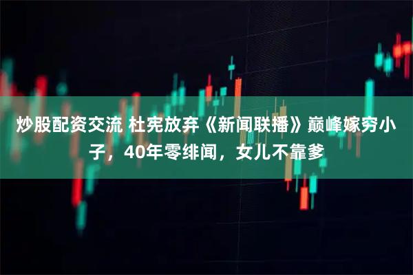 炒股配资交流 杜宪放弃《新闻联播》巅峰嫁穷小子，40年零绯闻，女儿不靠爹